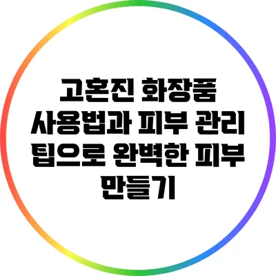 고혼진 화장품 사용법과 피부 관리 팁으로 완벽한 피부 만들기