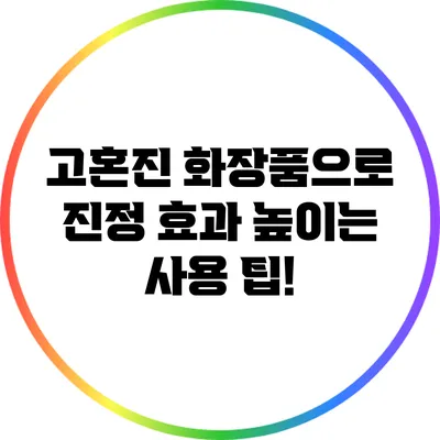 고혼진 화장품으로 진정 효과 높이는 사용 팁!