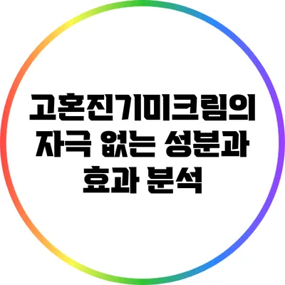 고혼진기미크림의 자극 없는 성분과 효과 분석