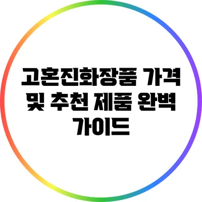 고혼진화장품 가격 및 추천 제품 완벽 가이드