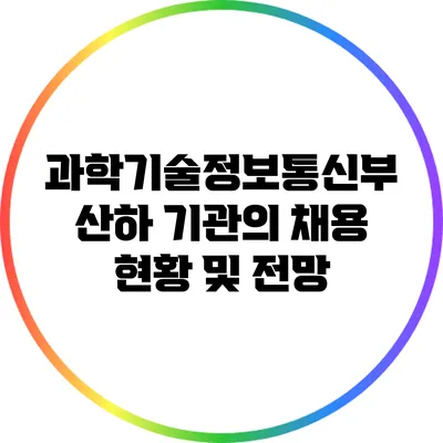 과학기술정보통신부 산하 기관의 채용 현황 및 전망