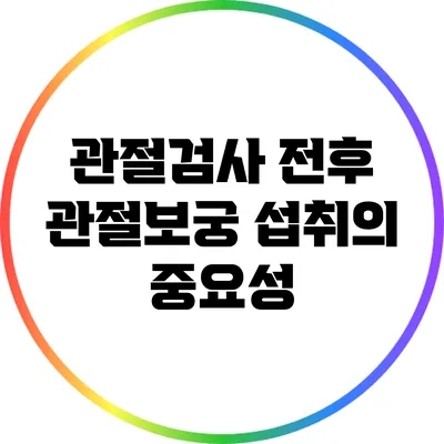 관절검사 전후 관절보궁 섭취의 중요성