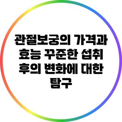 관절보궁의 가격과 효능: 꾸준한 섭취 후의 변화에 대한 탐구