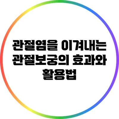 관절염을 이겨내는 관절보궁의 효과와 활용법