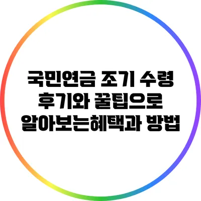 국민연금 조기 수령: 후기와 꿀팁으로 알아보는혜택과 방법