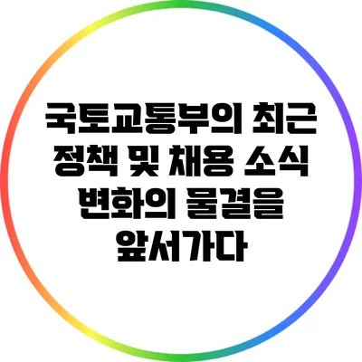 국토교통부의 최근 정책 및 채용 소식: 변화의 물결을 앞서가다