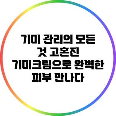 기미 관리의 모든 것: 고혼진 기미크림으로 완벽한 피부 만나다