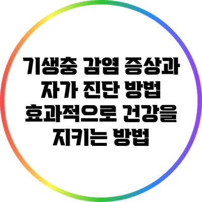 기생충 감염 증상과 자가 진단 방법: 효과적으로 건강을 지키는 방법