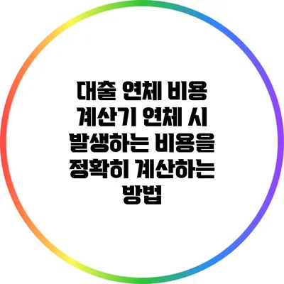 대출 연체 비용 계산기: 연체 시 발생하는 비용을 정확히 계산하는 방법