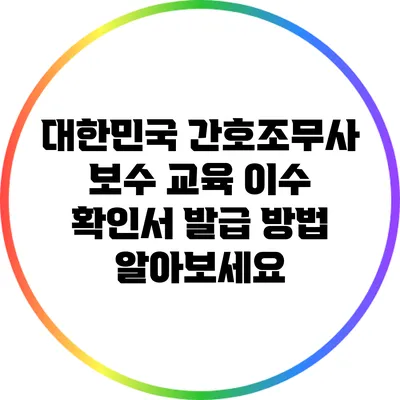 대한민국 간호조무사 보수 교육 이수 확인서 발급 방법 알아보세요