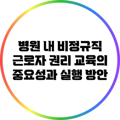 병원 내 비정규직 근로자 권리 교육의 중요성과 실행 방안