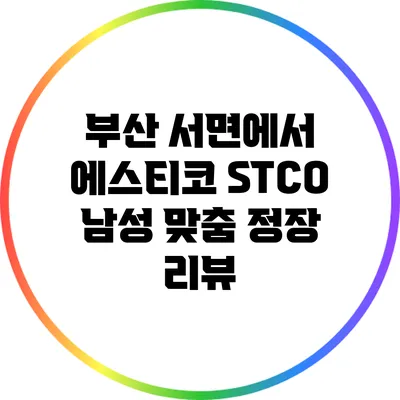 부산 서면에서 에스티코 STCO 남성 맞춤 정장 리뷰