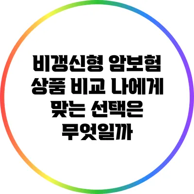 비갱신형 암보험 상품 비교: 나에게 맞는 선택은 무엇일까?