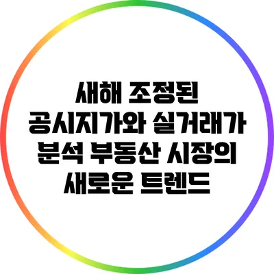 새해 조정된 공시지가와 실거래가 분석: 부동산 시장의 새로운 트렌드