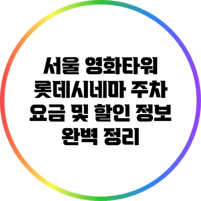 서울 영화타워 롯데시네마 주차 요금 및 할인 정보 완벽 정리