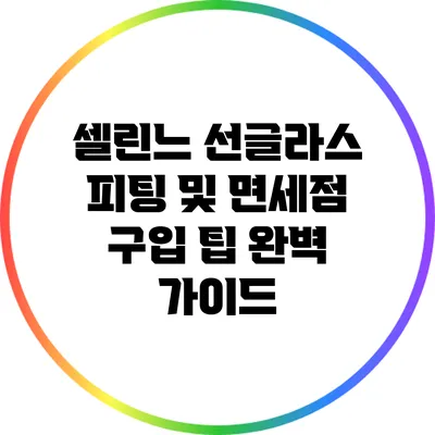 셀린느 선글라스: 피팅 및 면세점 구입 팁 완벽 가이드