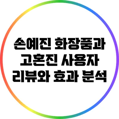 손예진 화장품과 고혼진: 사용자 리뷰와 효과 분석