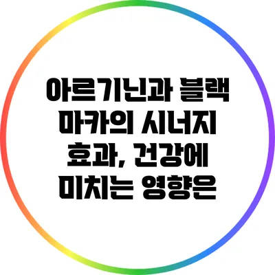 아르기닌과 블랙 마카의 시너지 효과, 건강에 미치는 영향은?