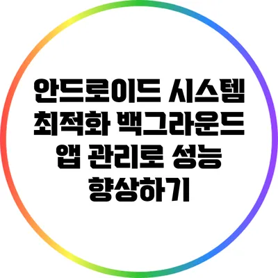 안드로이드 시스템 최적화: 백그라운드 앱 관리로 성능 향상하기