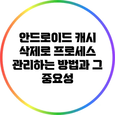 안드로이드 캐시 삭제로 프로세스 관리하는 방법과 그 중요성