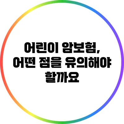 어린이 암보험, 어떤 점을 유의해야 할까요?