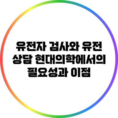 유전자 검사와 유전 상담: 현대의학에서의 필요성과 이점