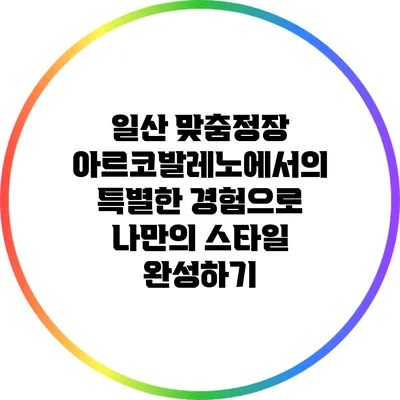 일산 맞춤정장 아르코발레노에서의 특별한 경험으로 나만의 스타일 완성하기