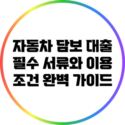자동차 담보 대출: 필수 서류와 이용 조건 완벽 가이드