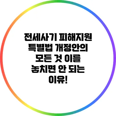 전세사기 피해지원 특별법 개정안의 모든 것: 이를 놓치면 안 되는 이유!