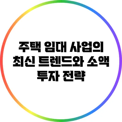 주택 임대 사업의 최신 트렌드와 소액 투자 전략