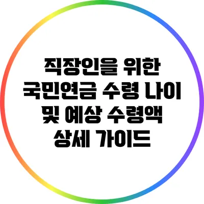 직장인을 위한 국민연금 수령 나이 및 예상 수령액 상세 가이드