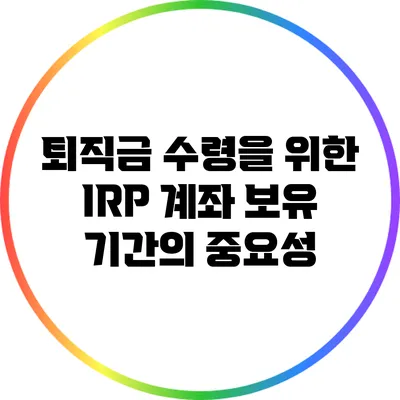 퇴직금 수령을 위한 IRP 계좌 보유 기간의 중요성