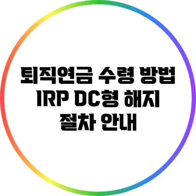 퇴직연금 수령 방법: IRP DC형 해지 절차 안내