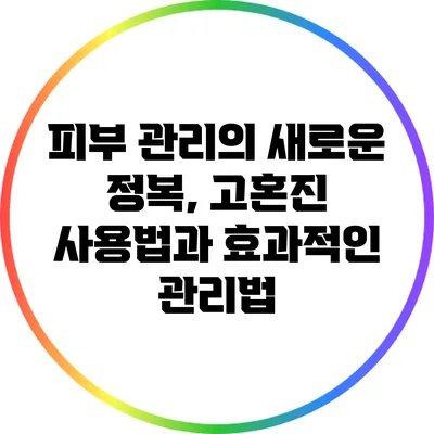 피부 관리의 새로운 정복, 고혼진 사용법과 효과적인 관리법