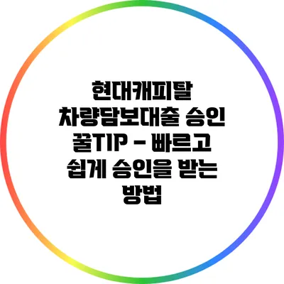 현대캐피탈 차량담보대출 승인 꿀TIP – 빠르고 쉽게 승인을 받는 방법