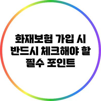 화재보험 가입 시 반드시 체크해야 할 필수 포인트