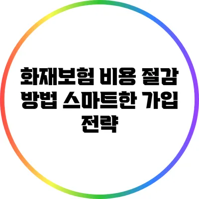 화재보험 비용 절감 방법: 스마트한 가입 전략