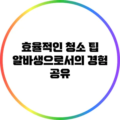 효율적인 청소 팁: 알바생으로서의 경험 공유