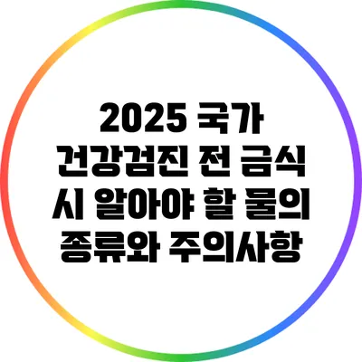 2025 국가 건강검진 전 금식 시 알아야 할 물의 종류와 주의사항