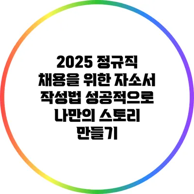 2025 정규직 채용을 위한 자소서 작성법: 성공적으로 나만의 스토리 만들기