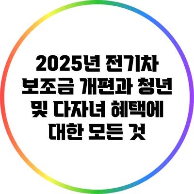 2025년 전기차 보조금 개편과 청년 및 다자녀 혜택에 대한 모든 것