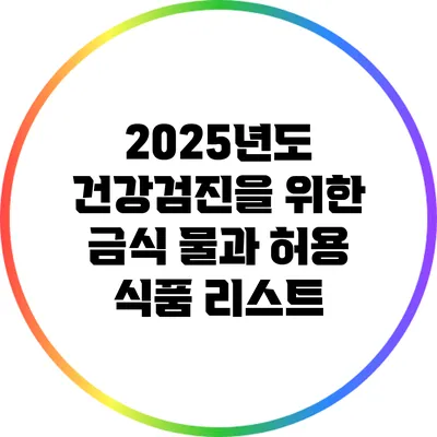 2025년도 건강검진을 위한 금식 물과 허용 식품 리스트