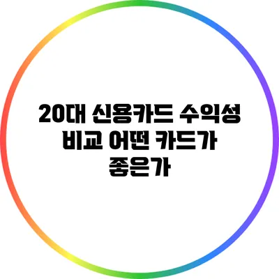 20대 신용카드 수익성 비교: 어떤 카드가 좋은가?