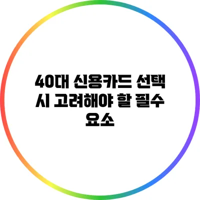 40대 신용카드 선택 시 고려해야 할 필수 요소