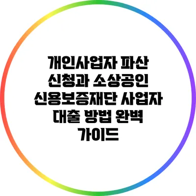 개인사업자 파산 신청과 소상공인 신용보증재단 사업자 대출 방법 완벽 가이드