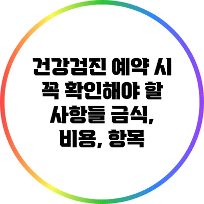 건강검진 예약 시 꼭 확인해야 할 사항들: 금식, 비용, 항목