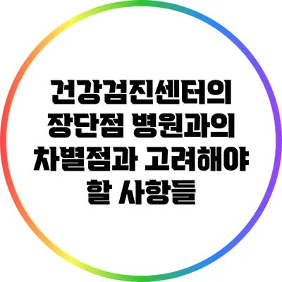 건강검진센터의 장단점: 병원과의 차별점과 고려해야 할 사항들