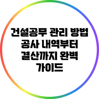 건설공무 관리 방법: 공사 내역부터 결산까지 완벽 가이드