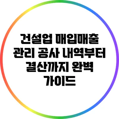 건설업 매입매출 관리: 공사 내역부터 결산까지 완벽 가이드