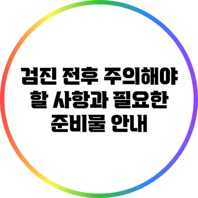 검진 전후 주의해야 할 사항과 필요한 준비물 안내